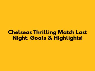 Chelsea's Thrilling Match Last Night: Goals & Highlights!