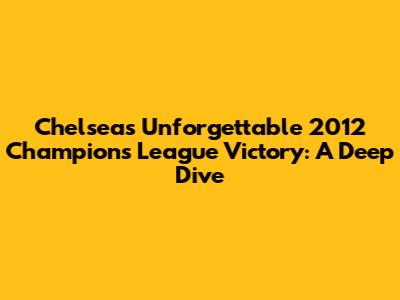 Chelsea's Unforgettable 2012 Champions League Victory: A Deep Dive