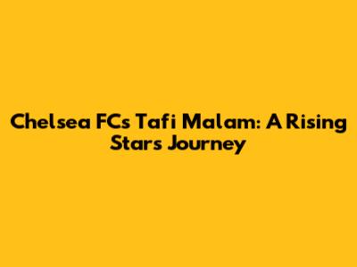 Chelsea FC's Tafi Malam: A Rising Star's Journey