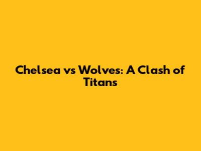 Chelsea vs Wolves: A Clash of Titans