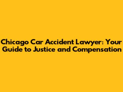 Chicago Car Accident Lawyer: Your Guide to Justice and Compensation