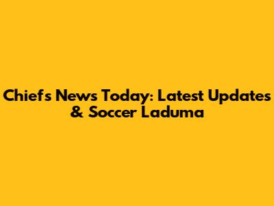 Chiefs News Today: Latest Updates & Soccer Laduma