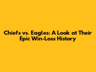 Chiefs vs. Eagles: A Look at Their Epic Win-Loss History