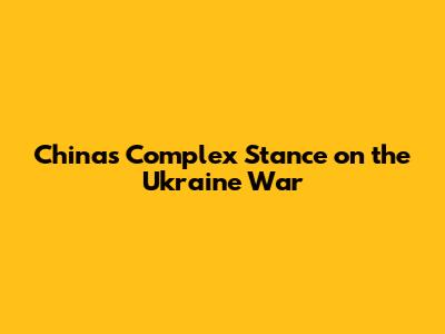 China's Complex Stance on the Ukraine War