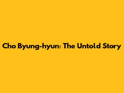 Cho Byung-hyun: The Untold Story