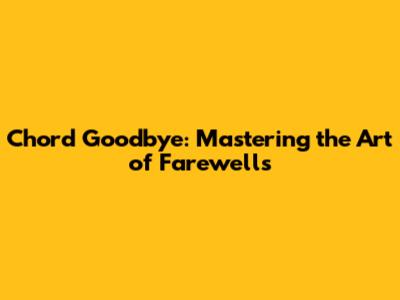 Chord Goodbye: Mastering the Art of Farewells