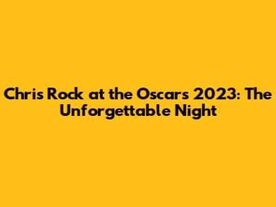 Chris Rock at the Oscars 2023: The Unforgettable Night