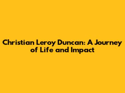 Christian Leroy Duncan: A Journey of Life and Impact