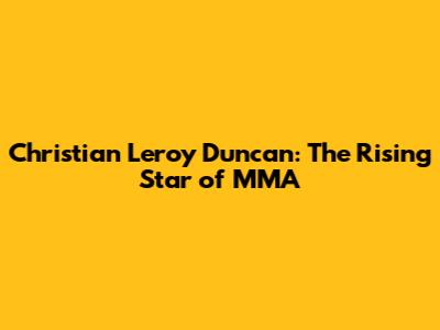 Christian Leroy Duncan: The Rising Star of MMA