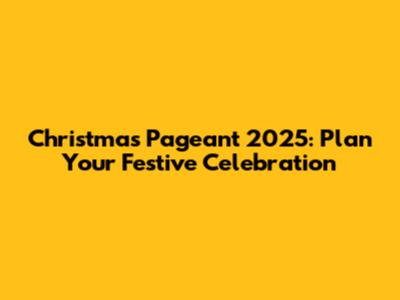 Christmas Pageant 2025: Plan Your Festive Celebration