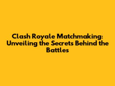 Clash Royale Matchmaking: Unveiling the Secrets Behind the Battles