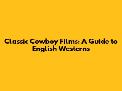 Classic Cowboy Films: A Guide to English Westerns