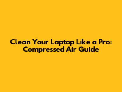 Clean Your Laptop Like a Pro: Compressed Air Guide