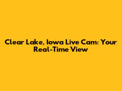 Clear Lake, Iowa Live Cam: Your Real-Time View