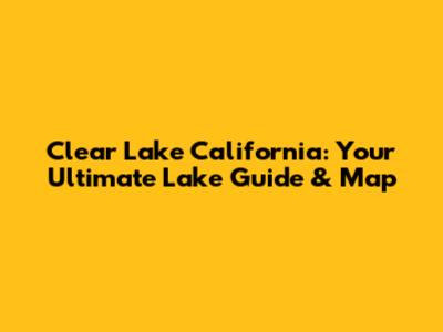 Clear Lake California: Your Ultimate Lake Guide & Map