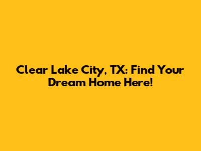 Clear Lake City, TX: Find Your Dream Home Here!