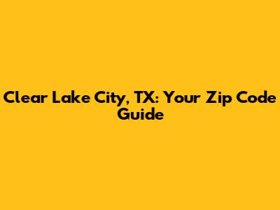 Clear Lake City, TX: Your Zip Code Guide