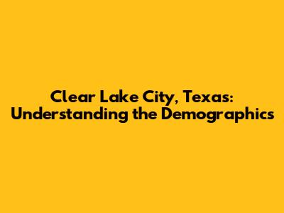 Clear Lake City, Texas: Understanding the Demographics