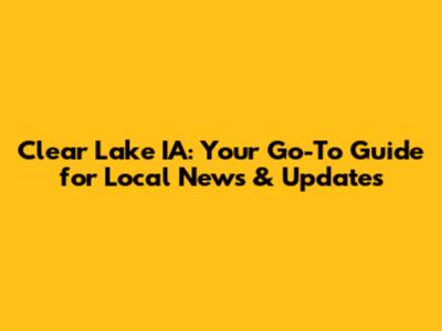Clear Lake IA: Your Go-To Guide for Local News & Updates