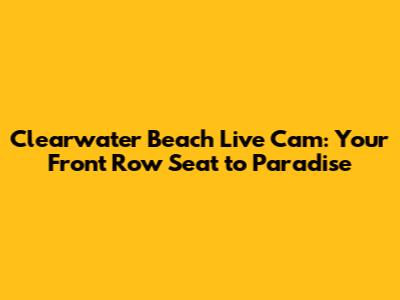 Clearwater Beach Live Cam: Your Front Row Seat to Paradise