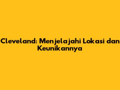 Cleveland: Menjelajahi Lokasi dan Keunikannya