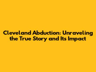 Cleveland Abduction: Unraveling the True Story and Its Impact