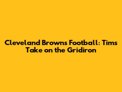 Cleveland Browns Football: Tim's Take on the Gridiron