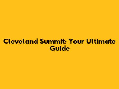 Cleveland Summit: Your Ultimate Guide