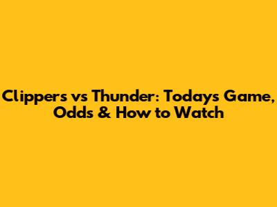 Clippers vs Thunder: Today's Game, Odds & How to Watch