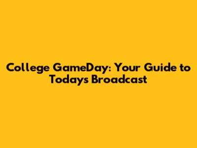 College GameDay: Your Guide to Today's Broadcast
