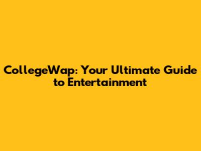 CollegeWap: Your Ultimate Guide to Entertainment