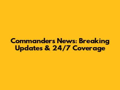Commanders News: Breaking Updates & 24/7 Coverage