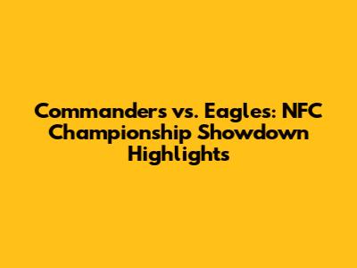 Commanders vs. Eagles: NFC Championship Showdown Highlights