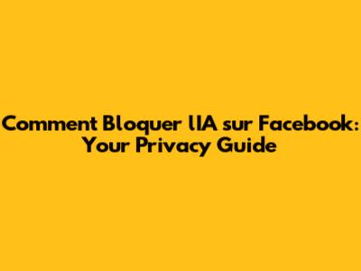 Comment Bloquer l'IA sur Facebook: Your Privacy Guide