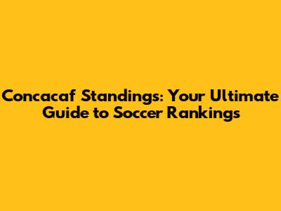 Concacaf Standings: Your Ultimate Guide to Soccer Rankings