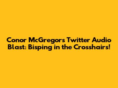 Conor McGregor's Twitter Audio Blast: Bisping in the Crosshairs!