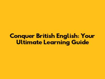 Conquer British English: Your Ultimate Learning Guide