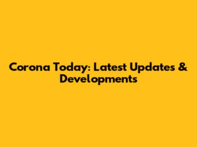 Corona Today: Latest Updates & Developments