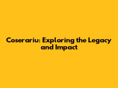 Coserariu: Exploring the Legacy and Impact