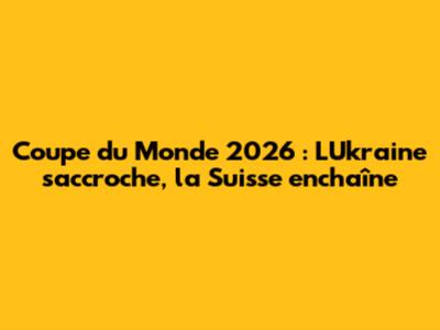 Coupe du Monde 2026 : L'Ukraine s'accroche, la Suisse enchaîne