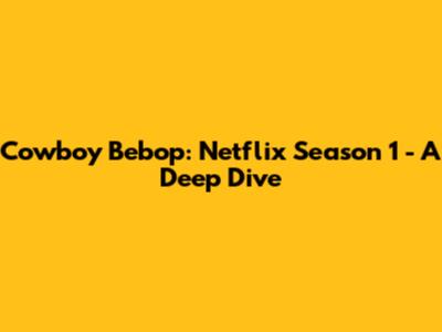 Cowboy Bebop: Netflix Season 1 - A Deep Dive