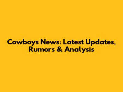 Cowboys News: Latest Updates, Rumors & Analysis