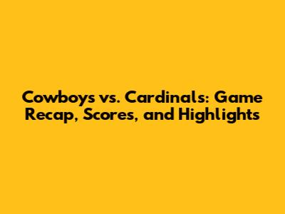 Cowboys vs. Cardinals: Game Recap, Scores, and Highlights