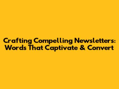 Crafting Compelling Newsletters: Words That Captivate & Convert