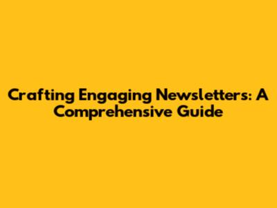 Crafting Engaging Newsletters: A Comprehensive Guide