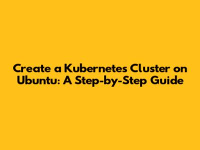 Create a Kubernetes Cluster on Ubuntu: A Step-by-Step Guide