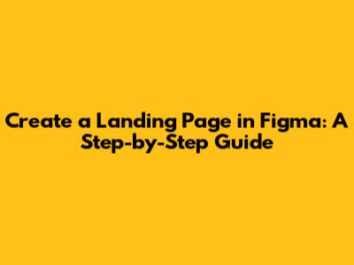 Create a Landing Page in Figma: A Step-by-Step Guide