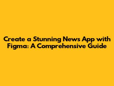 Create a Stunning News App with Figma: A Comprehensive Guide