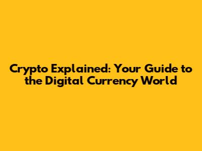 Crypto Explained: Your Guide to the Digital Currency World