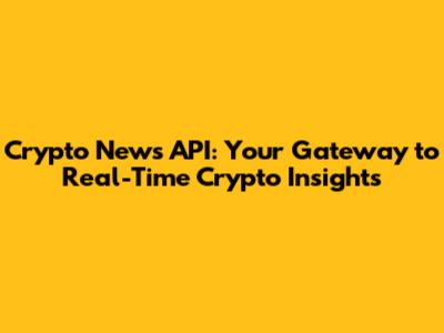 Crypto News API: Your Gateway to Real-Time Crypto Insights